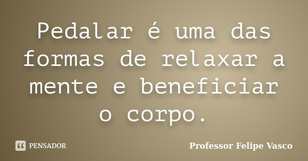 Pedalar é uma das formas de relaxar a mente e beneficiar o corpo.... Frase de Professor Felipe Vasco.