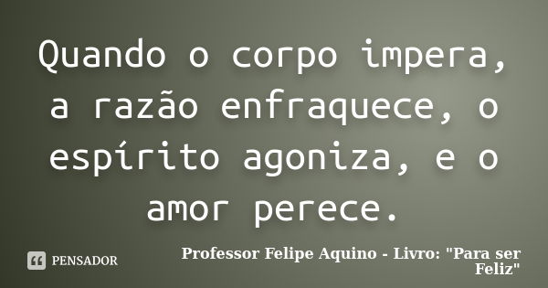 Quando o corpo impera, a razão enfraquece, o espírito agoniza, e o amor perece.... Frase de Professor Felipe Aquino - Livro: 