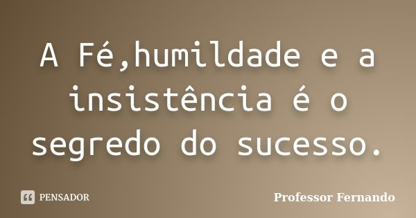 A Fé,humildade e a insistência é o segredo do sucesso.... Frase de Professor Fernando.