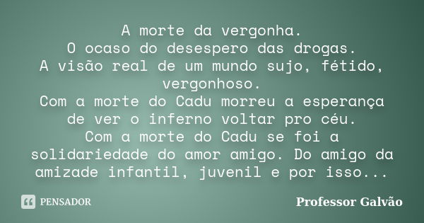 A morte da vergonha. O ocaso do desespero das drogas. A visão real de um mundo sujo, fétido, vergonhoso. Com a morte do Cadu morreu a esperança de ver o inferno... Frase de Professor Galvão.