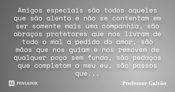 Amigos especiais são todos aqueles que são alento e não se contentam em ser somente mais uma companhia, são abraços protetores que nos livram de todo o mal a pe... Frase de Professor Galvão.