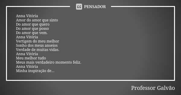 Anna Vitória Amor do amor que sinto Do amor que quero Do amor que posso Do amor que vem. Anna Vitória Vertigem do meu melhor Sonho dos meus anseios Verdade de m... Frase de Professor Galvão.