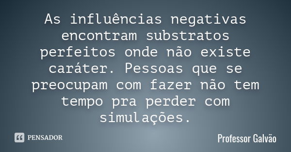 As influências negativas encontram substratos perfeitos onde não existe caráter. Pessoas que se preocupam com fazer não tem tempo pra perder com simulações.... Frase de Professor Galvão.