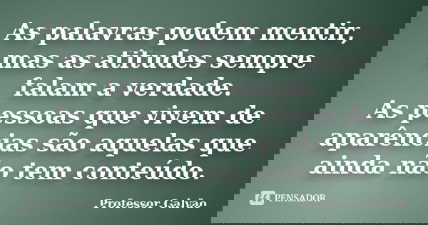 As palavras podem mentir, mas as atitudes sempre falam a verdade. As pessoas que vivem de aparências são aquelas que ainda não tem conteúdo.... Frase de Professor Galvão.