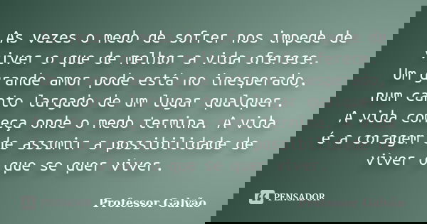 As vezes o medo de sofrer nos impede de viver o que de melhor a vida oferece. Um grande amor pode está no inesperado, num canto largado de um lugar qualquer. A ... Frase de Professor Galvão.