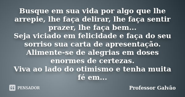 Busque em sua vida por algo que lhe arrepie, lhe faça delirar, lhe faça sentir prazer, lhe faça bem... Seja viciado em felicidade e faça do seu sorriso sua cart... Frase de Professor Galvão.