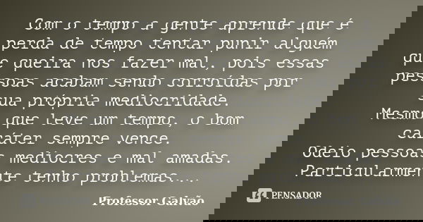 Com o tempo a gente aprende que é perda de tempo tentar punir alguém que queira nos fazer mal, pois essas pessoas acabam sendo corroídas por sua própria mediocr... Frase de Professor Galvão.