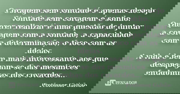Coragem sem vontade é apenas desejo Vontade sem coragem é sonho. Querer realizar é uma questão de juntar a coragem com a vontade, a capacidade com a determinaçã... Frase de Professor Galvão.