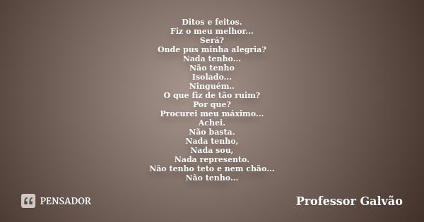 Ditos e feitos. Fiz o meu melhor... Será? Onde pus minha alegria? Nada tenho... Não tenho Isolado... Ninguém.. O que fiz de tão ruim? Por que? Procurei meu máxi... Frase de Professor Galvão.