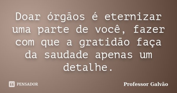 Doar órgãos é eternizar uma parte de você, fazer com que a gratidão faça da saudade apenas um detalhe.... Frase de Professor Galvão.