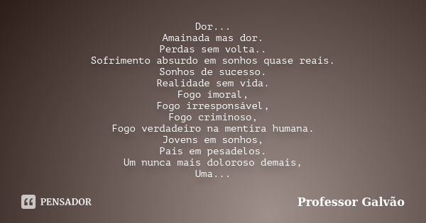 Dor... Amainada mas dor. Perdas sem volta.. Sofrimento absurdo em sonhos quase reais. Sonhos de sucesso. Realidade sem vida. Fogo imoral, Fogo irresponsável, Fo... Frase de Professor Galvão.