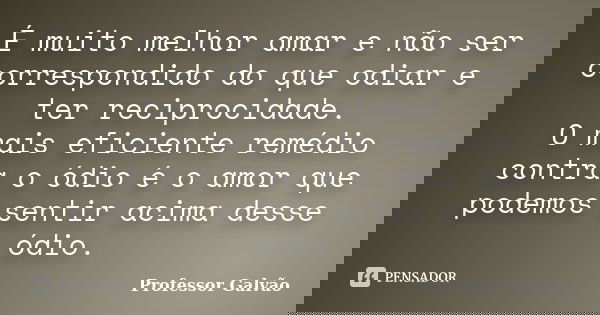 É muito melhor amar e não ser correspondido do que odiar e ter reciprocidade. O mais eficiente remédio contra o ódio é o amor que podemos sentir acima desse ódi... Frase de Professor Galvão.