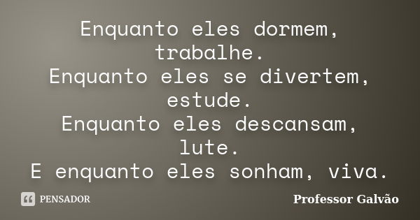 Enquanto eles dormem, trabalhe. Enquanto eles se divertem, estude. Enquanto eles descansam, lute. E enquanto eles sonham, viva.... Frase de Professor Galvão.