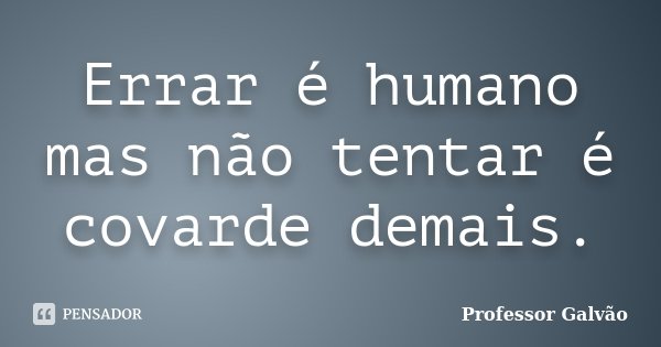 Errar é humano mas não tentar é covarde demais.... Frase de Professor Galvão.