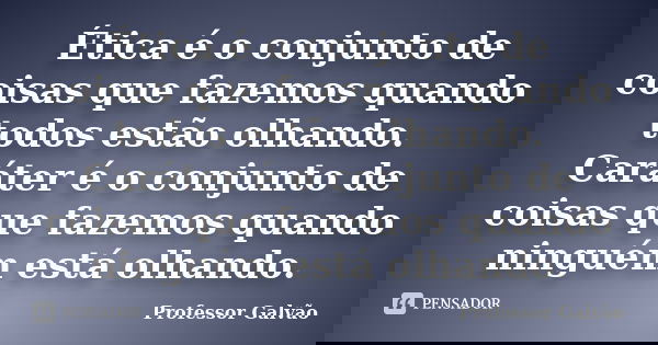 Ética é o conjunto de coisas que fazemos quando todos estão olhando. Caráter é o conjunto de coisas que fazemos quando ninguém está olhando.... Frase de Professor Galvão.