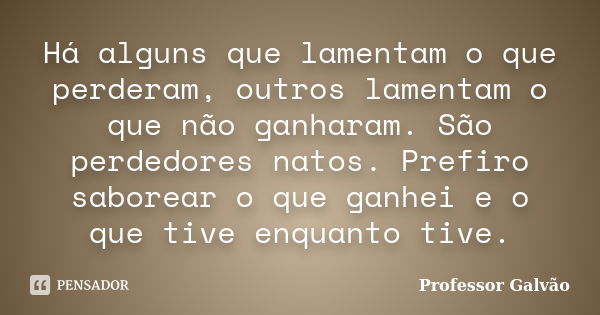 Há alguns que lamentam o que perderam, outros lamentam o que não ganharam. São perdedores natos. Prefiro saborear o que ganhei e o que tive enquanto tive.... Frase de Professor Galvão.