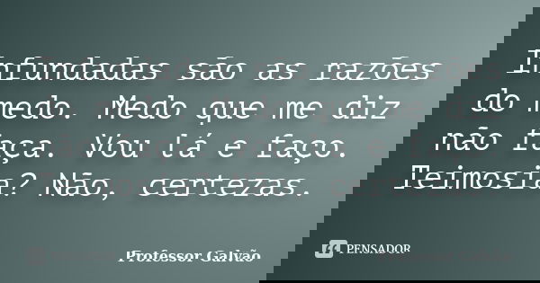 Infundadas são as razões do medo. Medo que me diz não faça. Vou lá e faço. Teimosia? Não, certezas.... Frase de Professor Galvão.