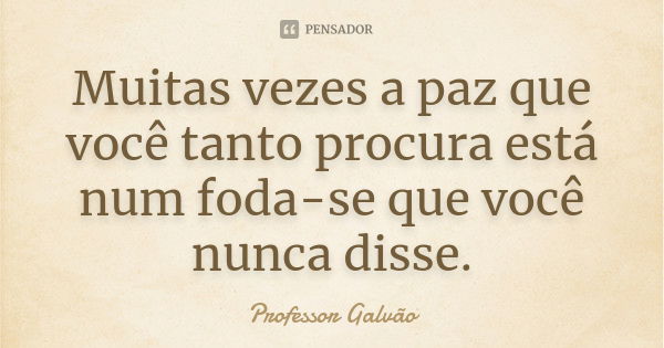 Muitas vezes a paz que você tanto procura está num foda-se que você nunca disse.... Frase de Professor Galvão.