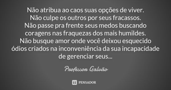 Não atribua ao caos suas opções de viver. Não culpe os outros por seus fracassos. Não passe pra frente seus medos buscando coragens nas fraquezas dos mais humil... Frase de Professor Galvão.