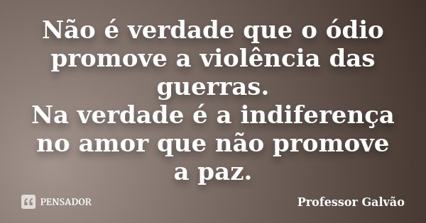 Não é verdade que o ódio promove a violência das guerras. Na verdade é a indiferença no amor que não promove a paz.... Frase de Professor Galvão.