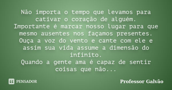 Não importa o tempo que levamos para cativar o coração de alguém. Importante é marcar nosso lugar para que mesmo ausentes nos façamos presentes. Ouça a voz do v... Frase de Professor Galvão.