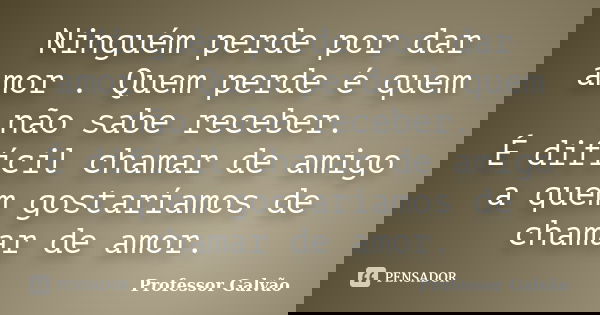Ninguém Perde Por Dar Amor Quem Perde Professor Galvão