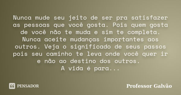 Nunca mude seu jeito de ser pra satisfazer as pessoas que você gosta. Pois quem gosta de você não te muda e sim te completa. Nunca aceite mudanças importantes a... Frase de Professor Galvão.