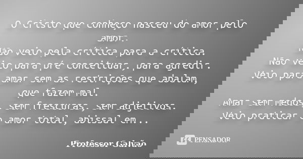 O Cristo que conheço nasceu do amor pelo amor. Não veio pela crítica para a crítica. Não veio para pré conceituar, para agredir. Veio para amar sem as restriçõe... Frase de Professor Galvão.