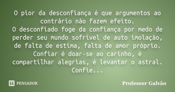 O pior da desconfiança é que argumentos ao contrário não fazem efeito. O desconfiado foge da confiança por medo de perder seu mundo sofrível de auto imolação, d... Frase de Professor Galvão.