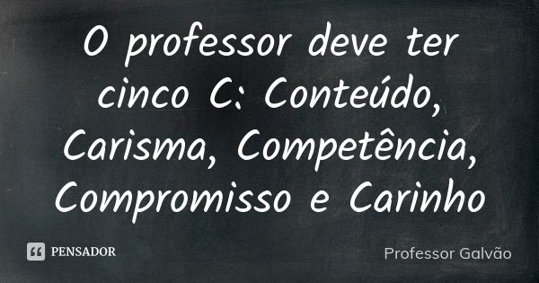 O professor deve ter cinco C: Conteúdo, Carisma, Competência, Compromisso e Carinho... Frase de Professor Galvão.