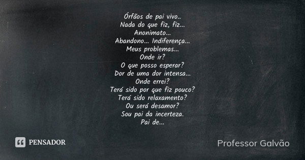 Órfãos de pai vivo.. Nada do que fiz, fiz... Anonimato... Abandono... Indiferença... Meus problemas... Onde ir? O que posso esperar? Dor de uma dor intensa... O... Frase de Professor Galvão.