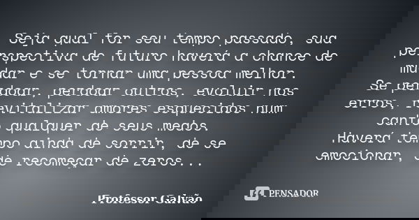 Seja qual for seu tempo passado, sua perspectiva de futuro haverá a chance de mudar e se tornar uma pessoa melhor. Se perdoar, perdoar outros, evoluir nos erros... Frase de Professor Galvão.