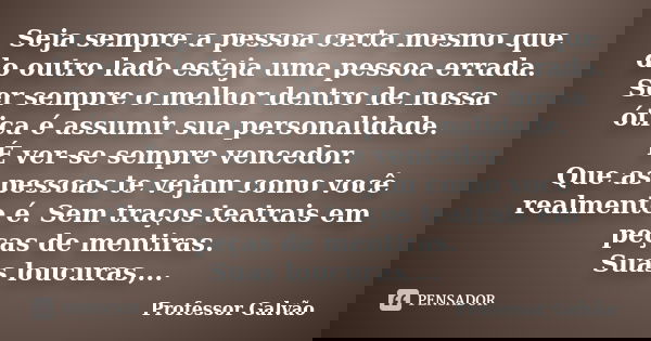 Seja sempre a pessoa certa mesmo que do outro lado esteja uma pessoa errada. Ser sempre o melhor dentro de nossa ótica é assumir sua personalidade. É ver-se sem... Frase de Professor Galvão.