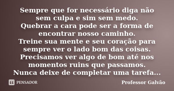 Sempre que for necessário diga não sem culpa e sim sem medo. Quebrar a cara pode ser a forma de encontrar nosso caminho. Treine sua mente e seu coração para sem... Frase de Professor Galvão.