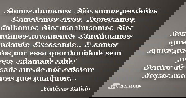 Somos humanos. Não somos perfeitos. Cometemos erros. Tropeçamos, falhamos. Nos machucamos. Nos levantamos novamente. Continuamos aprendendo. Crescendo… E somos ... Frase de Professor Galvão.