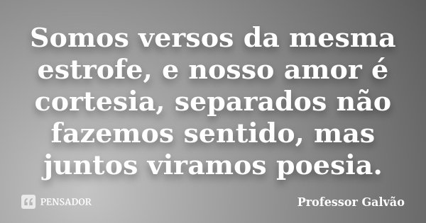 Somos versos da mesma estrofe, e nosso amor é cortesia, separados não fazemos sentido, mas juntos viramos poesia.... Frase de Professor Galvão.