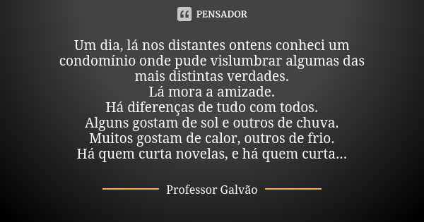 Um dia, lá nos distantes ontens conheci um condomínio onde pude vislumbrar algumas das mais distintas verdades. Lá mora a amizade. Há diferenças de tudo com tod... Frase de Professor Galvão.