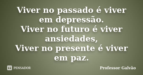 Viver no passado é viver em depressão. Viver no futuro é viver ansiedades, Viver no presente é viver em paz.... Frase de Professor Galvão.
