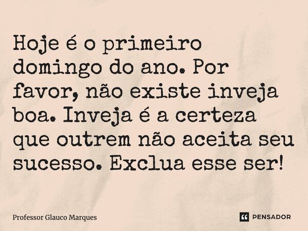 Hoje é o primeiro domingo do ano. Por favor, não existe inveja boa. Inveja é a certeza que outrem não aceita seu sucesso. Exclua esse ser!... Frase de Professor Glauco Marques.