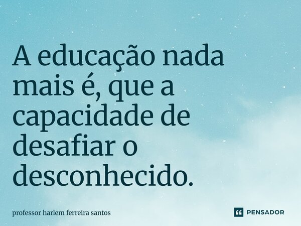 ⁠A educação nada mais é, que a capacidade de desafiar o desconhecido.... Frase de Professor Harlem Ferreira Santos.