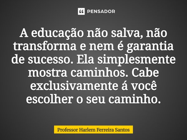 ⁠A educação não salva, não transforma e nem é garantia de sucesso. Ela simplesmente mostra caminhos. Cabe exclusivamente á você escolher o seu caminho.... Frase de Professor Harlem Ferreira Santos.
