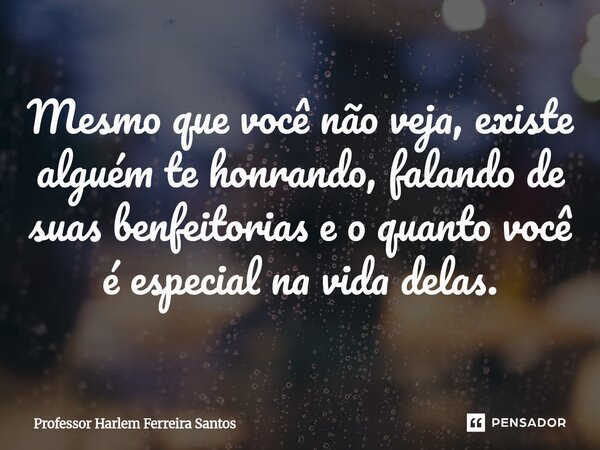 ⁠Mesmo que você não veja, existe alguém te honrando, falando de suas benfeitorias e o quanto você é especial na vida delas.... Frase de Professor Harlem Ferreira Santos.