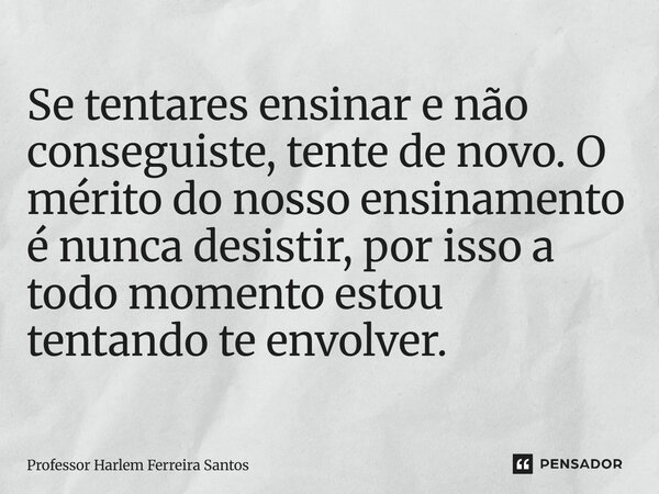 ⁠Se tentares ensinar e não conseguiste, tente de novo. O mérito do nosso ensinamento é nunca desistir, por isso a todo momento estou tentando te envolver.... Frase de Professor Harlem Ferreira Santos.