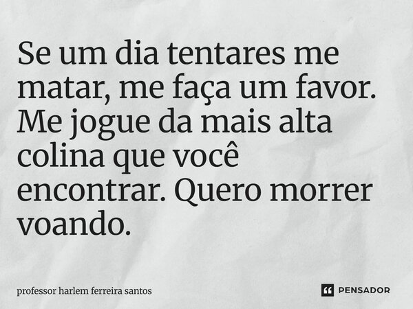 ⁠Se um dia tentares me matar, me faça um favor. Me jogue da mais alta colina que você encontrar. Quero morrer voando.... Frase de Professor Harlem Ferreira Santos.