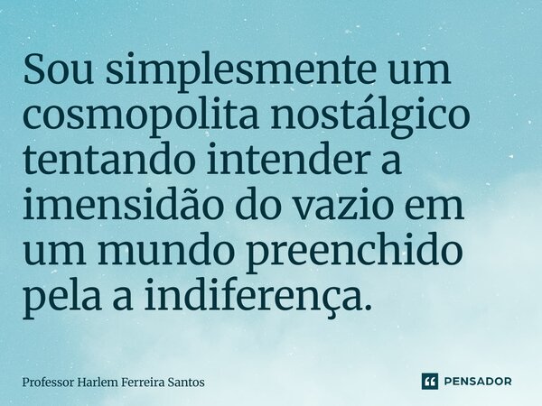 ⁠Sou simplesmente um cosmopolita nostálgico tentando intender a imensidão do vazio em um mundo preenchido pela a indiferença.... Frase de Professor Harlem Ferreira Santos.