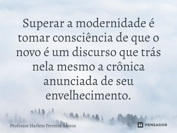 ⁠Superar a modernidade é tomar consciência de que o novo é um discurso que trás nela mesmo a crônica anunciada de seu envelhecimento.... Frase de Professor Harlem Ferreira Santos.