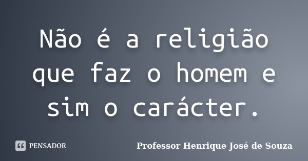 Não é a religião que faz o homem e sim o carácter.... Frase de Professor Henrique José de Souza.