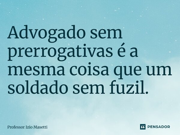 Advogado sem prerrogativas é a mesma coisa que um soldado sem fuzil.... Frase de Professor Izio Masetti.