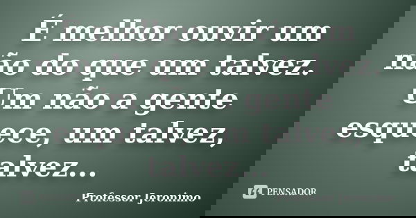 É melhor ouvir um não do que um talvez. Um não a gente esquece, um talvez, talvez...... Frase de Professor Jeronimo.