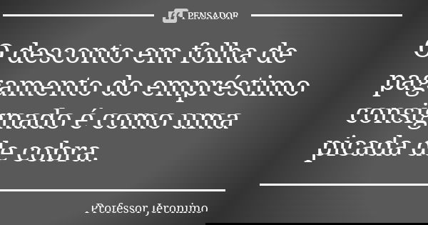 O desconto em folha de pagamento do empréstimo consignado é como uma picada de cobra.... Frase de Professor Jerônimo.